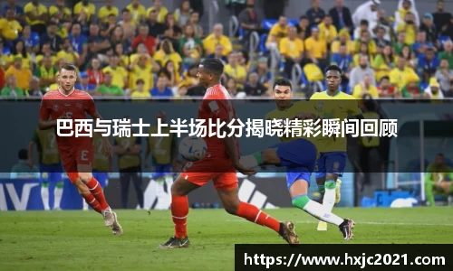 巴西与瑞士上半场比分揭晓精彩瞬间回顾
