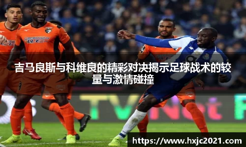 吉马良斯与科维良的精彩对决揭示足球战术的较量与激情碰撞